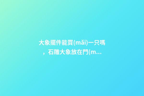 大象擺件能買(mǎi)一只嗎，石雕大象放在門(mén)前象征什么